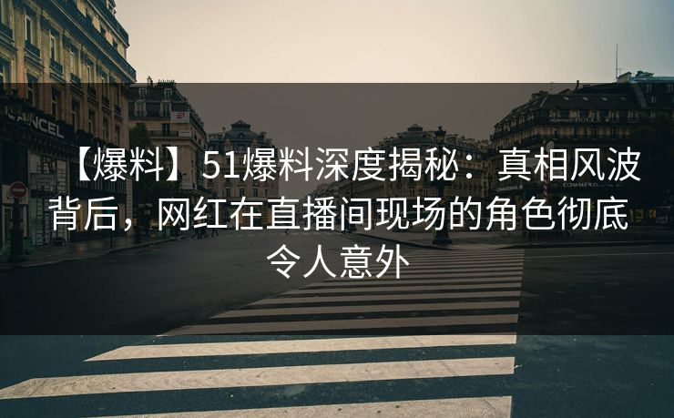 【爆料】51爆料深度揭秘:真相风波背后,网红在直播间现场的角色彻底令人意外 【爆料】51爆料深度揭秘:真相风波背后,网红在直播间现场的角色彻底令人意外