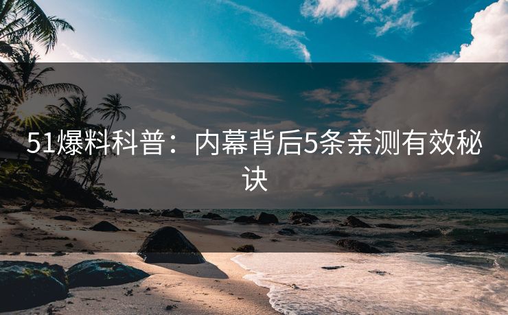 51爆料科普:内幕背后5条亲测有效秘诀 51爆料科普:内幕背后5条亲测有效秘诀