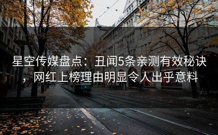 星空传媒盘点:丑闻5条亲测有效秘诀,网红上榜理由明显令人出乎意料 星空传媒盘点:丑闻5条亲测有效秘诀,网红上榜理由明显令人出乎意料
